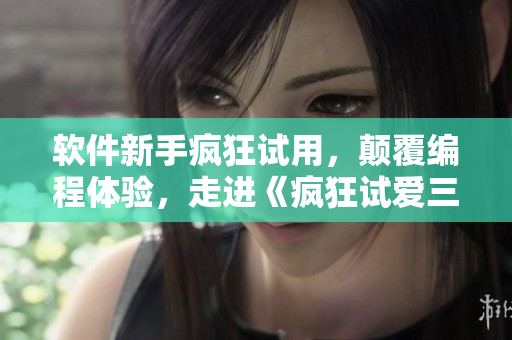 軟件新手瘋狂試用，顛覆編程體驗(yàn)，走進(jìn)《瘋狂試愛(ài)三》