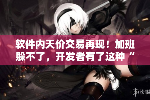 軟件內(nèi)天價交易再現(xiàn)！加班躲不了，開發(fā)者有了這種“春晚藥”竟然變得更瘋狂？