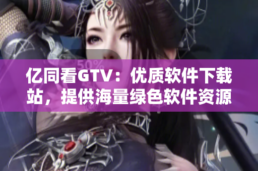 億同看GTV：優(yōu)質軟件下載站，提供海量綠色軟件資源！