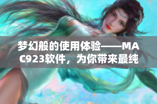夢幻般的使用體驗——MAC923軟件，為你帶來最純凈的編輯體驗！