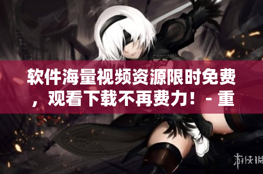 軟件海量視頻資源限時免費，觀看下載不再費力！- 重磅推薦