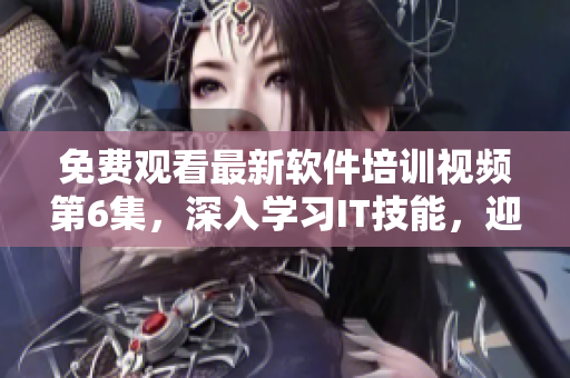 免費觀看最新軟件培訓視頻第6集，深入學習IT技能，迎接職場挑戰(zhàn)！
