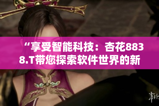 “享受智能科技：杏花8838.T帶您探索軟件世界的新奇可能”
