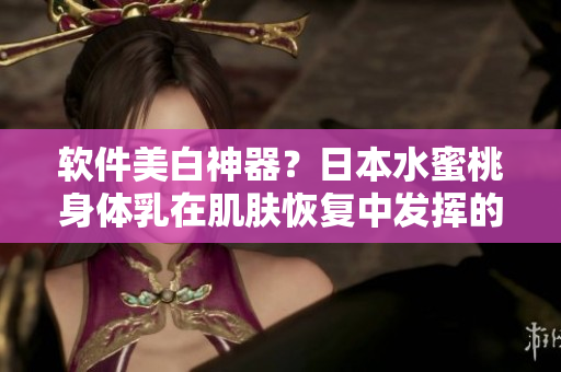 軟件美白神器？日本水蜜桃身體乳在肌膚恢復(fù)中發(fā)揮的新角色
