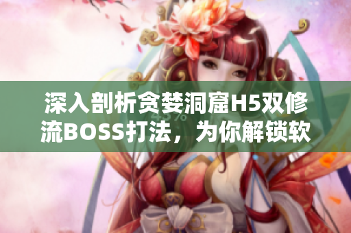 深入剖析貪婪洞窟H5雙修流BOSS打法，為你解鎖軟件性能優(yōu)化訣竅！