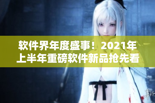 軟件界年度盛事！2021年上半年重磅軟件新品搶先看