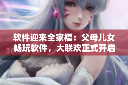 軟件迎來全家福：父母兒女暢玩軟件，大聯(lián)歡正式開啟！