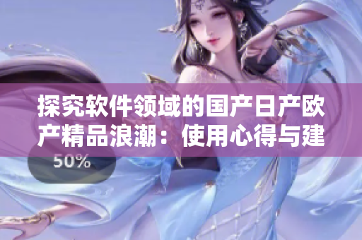 探究軟件領(lǐng)域的國產(chǎn)日產(chǎn)歐產(chǎn)精品浪潮：使用心得與建議