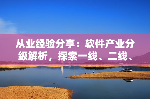 從業(yè)經(jīng)驗(yàn)分享：軟件產(chǎn)業(yè)分級(jí)解析，探索一線、二線、三線產(chǎn)區(qū)的發(fā)展路徑