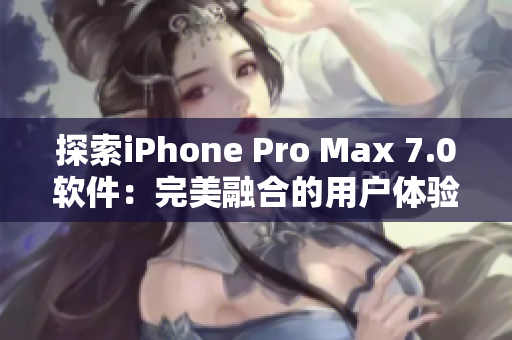 探索iPhone Pro Max 7.0軟件：完美融合的用戶體驗(yàn)