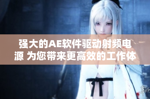 強(qiáng)大的AE軟件驅(qū)動(dòng)射頻電源 為您帶來(lái)更高效的工作體驗(yàn)