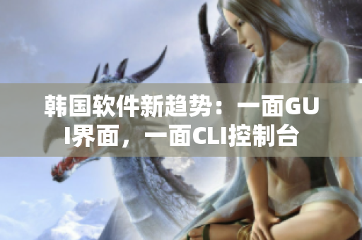韓國軟件新趨勢：一面GUI界面，一面CLI控制臺(tái)