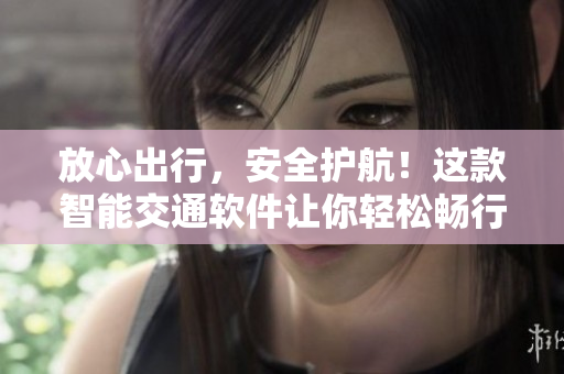 放心出行，安全護(hù)航！這款智能交通軟件讓你輕松暢行無(wú)憂(yōu)