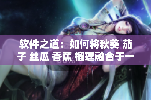 軟件之道：如何將秋葵 茄子 絲瓜 香蕉 榴蓮融合于一體？