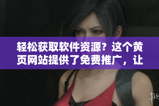 輕松獲取軟件資源？這個(gè)黃頁網(wǎng)站提供了免費(fèi)推廣，讓你省心又省錢！