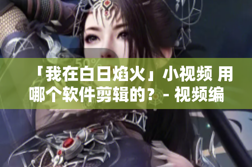 「我在白日焰火」小視頻 用哪個(gè)軟件剪輯的？- 視頻編輯軟件推薦