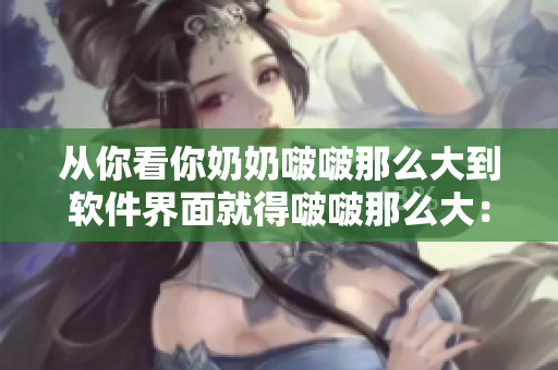 從你看你奶奶啵啵那么大到軟件界面就得啵啵那么大：編輯傳授工作技能
