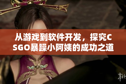 從游戲到軟件開發(fā)，探究CSGO暴躁小阿姨的成功之道！