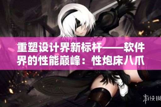 重塑設(shè)計界新標桿——軟件界的性能巔峰：性炮床八爪椅合歡