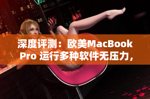 深度評(píng)測(cè)：歐美MacBook Pro 運(yùn)行多種軟件無(wú)壓力，高清呈現(xiàn)細(xì)節(jié)