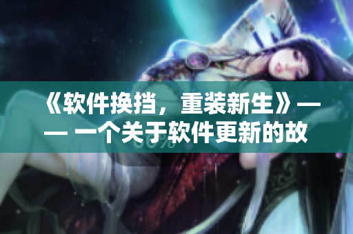 《軟件換擋，重裝新生》—— 一個關(guān)于軟件更新的故事