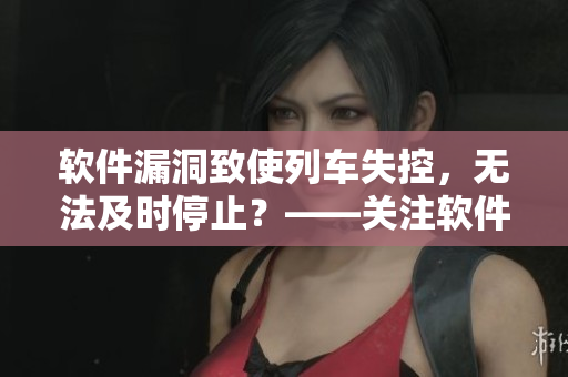 軟件漏洞致使列車失控，無法及時停止？——關(guān)注軟件安全的必要性
