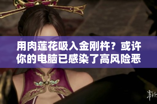 用肉蓮花吸入金剛杵？或許你的電腦已感染了高風(fēng)險惡意軟件
