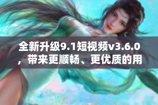 全新升級9.1短視頻v3.6.0，帶來更順暢、更優(yōu)質(zhì)的用戶體驗！