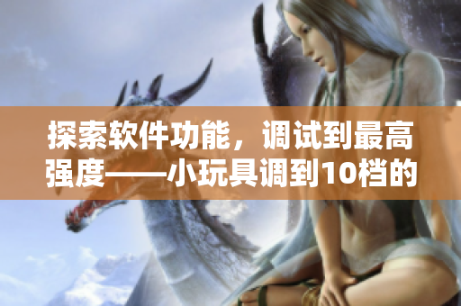 探索軟件功能，調(diào)試到最高強度——小玩具調(diào)到10檔的背后故事