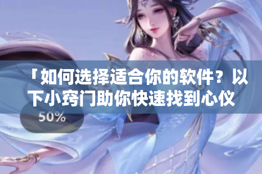 「如何選擇適合你的軟件？以下小竅門(mén)助你快速找到心儀之選」