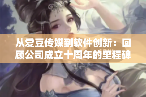 從愛豆傳媒到軟件創(chuàng)新：回顧公司成立十周年的里程碑