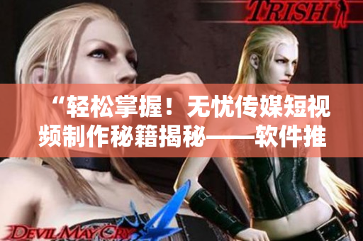 “輕松掌握！無憂傳媒短視頻制作秘籍揭秘——軟件推薦及技巧分享”