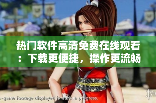 熱門軟件高清免費在線觀看：下載更便捷，操作更流暢