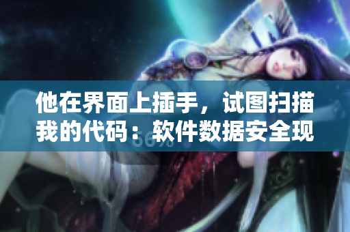 他在界面上插手，試圖掃描我的代碼：軟件數(shù)據(jù)安全現(xiàn)狀和保護對策