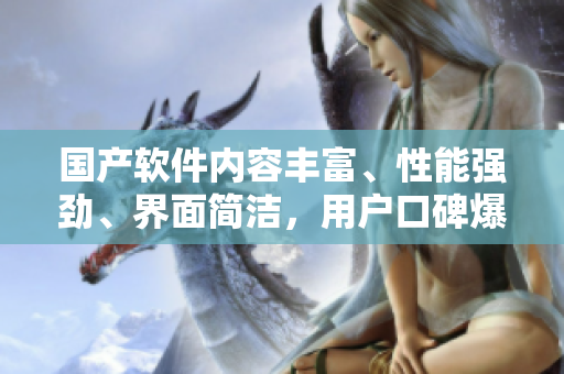 國產(chǎn)軟件內(nèi)容豐富、性能強勁、界面簡潔，用戶口碑爆棚