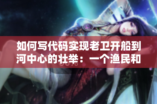 如何寫代碼實(shí)現(xiàn)老衛(wèi)開船到河中心的壯舉：一個(gè)漁民和他的編程技巧