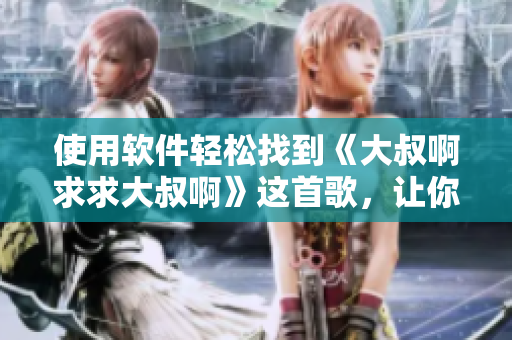 使用軟件輕松找到《大叔啊求求大叔啊》這首歌，讓你快速上癮！