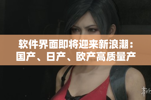 軟件界面即將迎來新浪潮：國產(chǎn)、日產(chǎn)、歐產(chǎn)高質(zhì)量產(chǎn)品齊發(fā)！快速上手指南！
