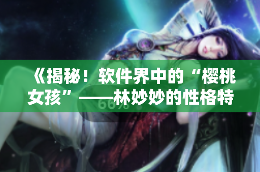 《揭秘！軟件界中的“櫻桃女孩”——林妙妙的性格特點(diǎn)》