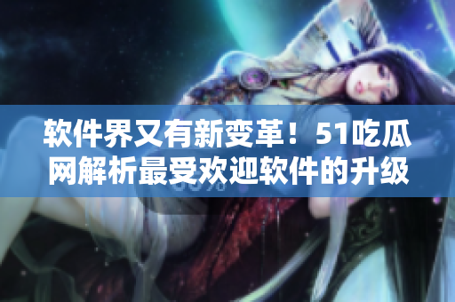 軟件界又有新變革！51吃瓜網(wǎng)解析最受歡迎軟件的升級(jí)之路