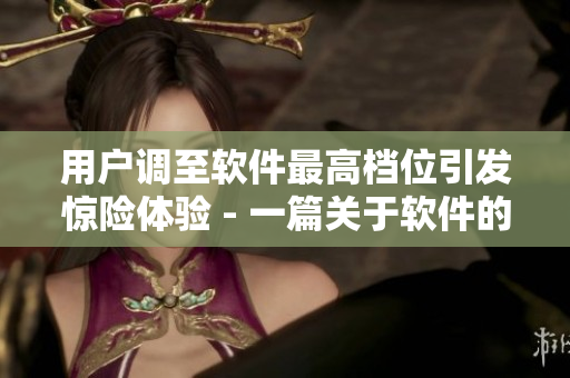 用戶調(diào)至軟件最高檔位引發(fā)驚險(xiǎn)體驗(yàn) - 一篇關(guān)于軟件的刺激報(bào)告