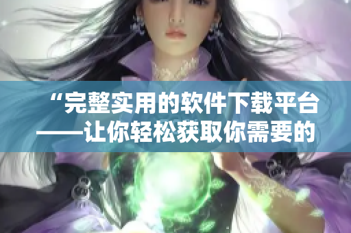 “完整實用的軟件下載平臺——讓你輕松獲取你需要的軟件資源”