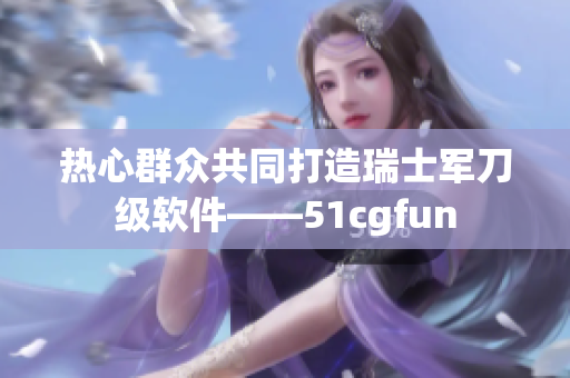 熱心群眾共同打造瑞士軍刀級軟件——51cgfun
