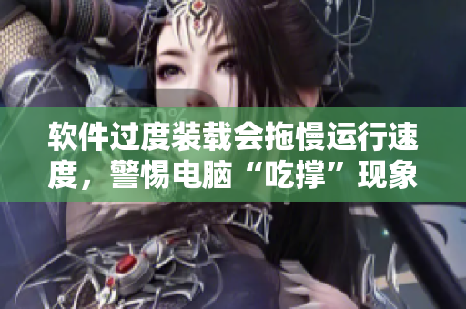 軟件過度裝載會拖慢運行速度，警惕電腦“吃撐”現(xiàn)象