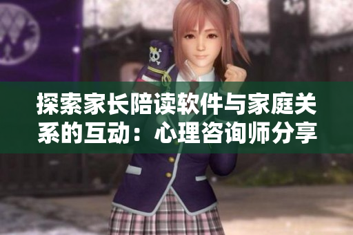 探索家長陪讀軟件與家庭關(guān)系的互動(dòng)：心理咨詢師分享經(jīng)驗(yàn)