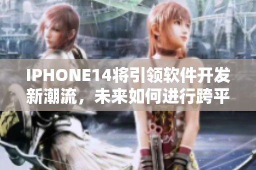 IPHONE14將引領(lǐng)軟件開發(fā)新潮流，未來如何進(jìn)行跨平臺應(yīng)用開發(fā)？