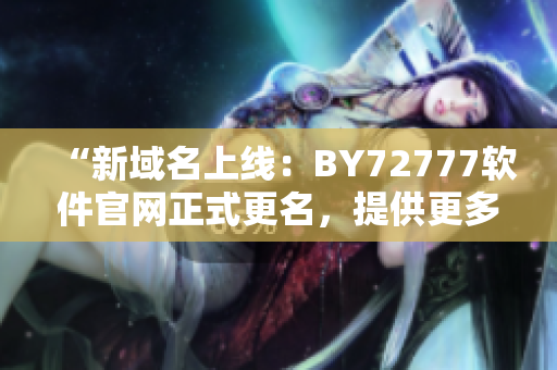 “新域名上線：BY72777軟件官網(wǎng)正式更名，提供更多優(yōu)質(zhì)服務(wù)！”