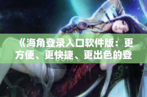 《海角登錄入口軟件版：更方便、更快捷、更出色的登錄體驗(yàn)》