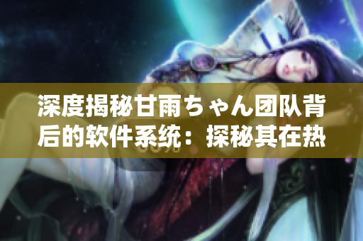 深度揭秘甘雨ちゃん團(tuán)隊背后的軟件系統(tǒng)：探秘其在熱門游戲中的高人氣