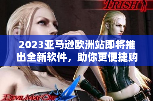 2023亞馬遜歐洲站即將推出全新軟件，助你更便捷購(gòu)物！